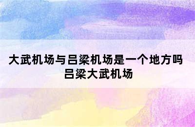 大武机场与吕梁机场是一个地方吗 吕梁大武机场